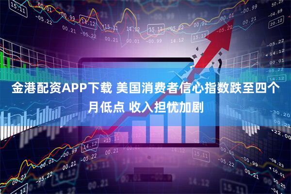 金港配资APP下载 美国消费者信心指数跌至四个月低点 收入担忧加剧