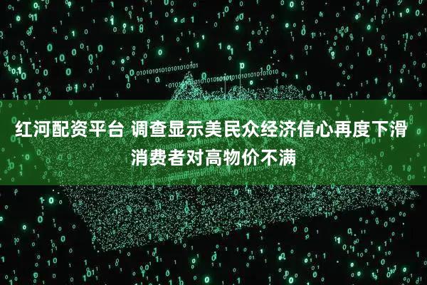 红河配资平台 调查显示美民众经济信心再度下滑 消费者对高物价不满