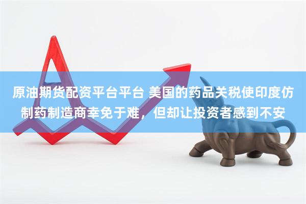原油期货配资平台平台 美国的药品关税使印度仿制药制造商幸免于难，但却让投资者感到不安