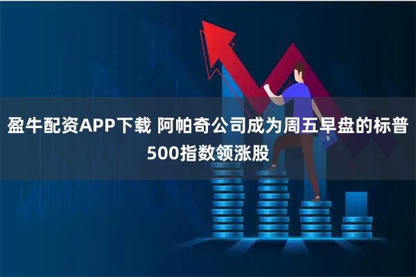 盈牛配资APP下载 阿帕奇公司成为周五早盘的标普500指数领涨股