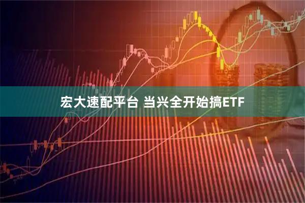 宏大速配平台 当兴全开始搞ETF