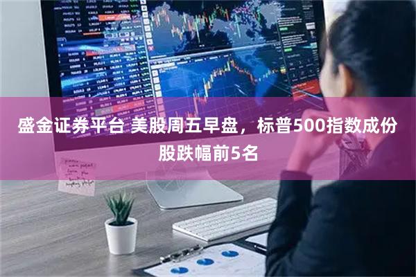 盛金证券平台 美股周五早盘，标普500指数成份股跌幅前5名