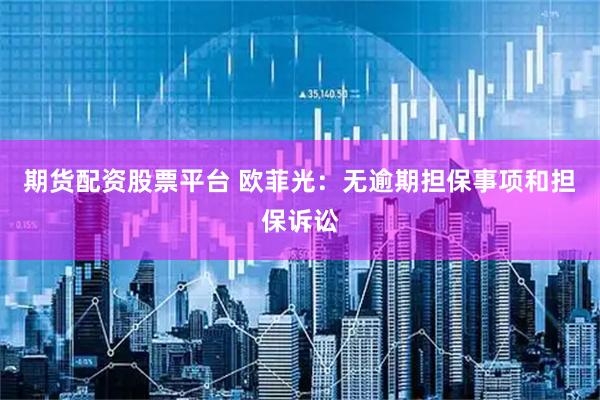 期货配资股票平台 欧菲光：无逾期担保事项和担保诉讼