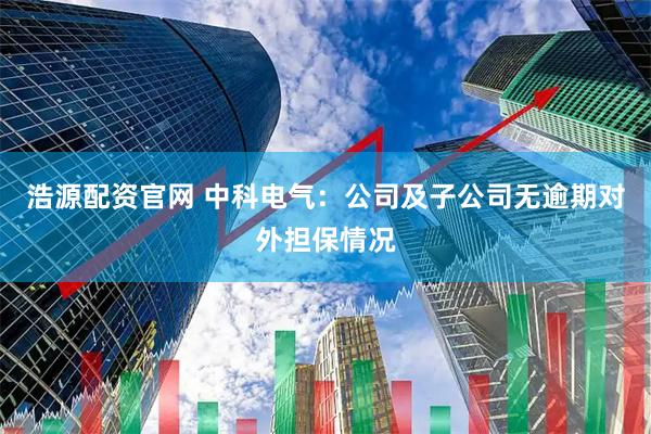 浩源配资官网 中科电气：公司及子公司无逾期对外担保情况