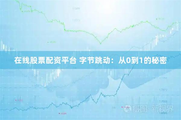 在线股票配资平台 字节跳动：从0到1的秘密
