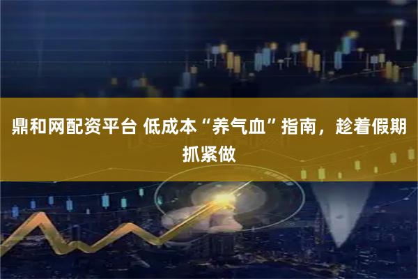 鼎和网配资平台 低成本“养气血”指南，趁着假期抓紧做
