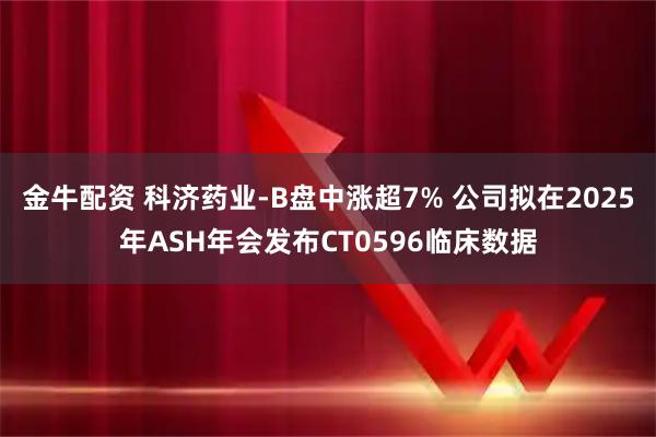 金牛配资 科济药业-B盘中涨超7% 公司拟在2025年ASH年会发布CT0596临床数据