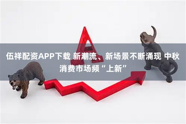伍祥配资APP下载 新潮流、新场景不断涌现 中秋消费市场频“上新”