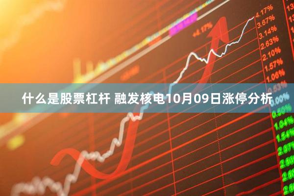 什么是股票杠杆 融发核电10月09日涨停分析