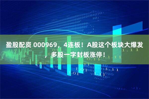 盈股配资 000969，4连板！A股这个板块大爆发，多股一字封板涨停！
