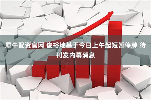 犀牛配资官网 俊裕地基于今日上午起短暂停牌 待刊发内幕消息