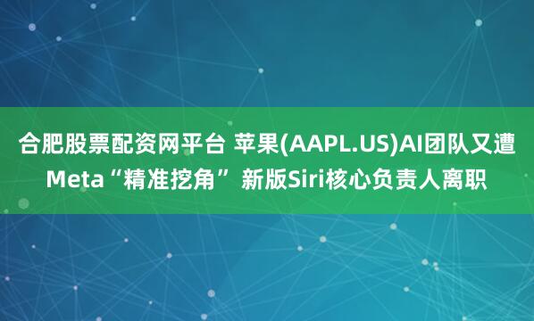合肥股票配资网平台 苹果(AAPL.US)AI团队又遭Meta“精准挖角” 新版Siri核心负责人离职