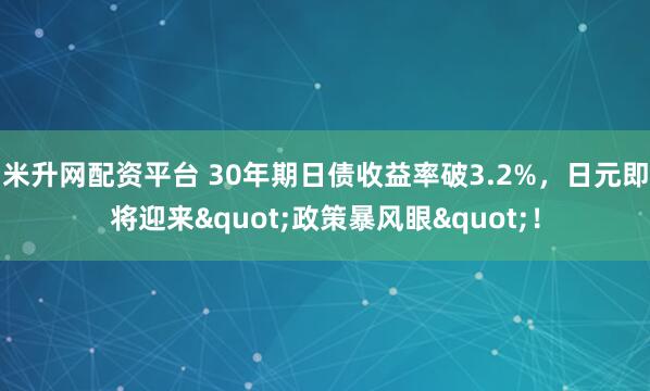 米升网配资平台 30年期日债收益率破3.2%，日元即将迎来"政策暴风眼"！