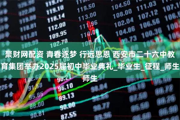 聚财网配资 青春逐梦 行远思恩 西安市二十六中教育集团举办2025届初中毕业典礼_毕业生_征程_师生