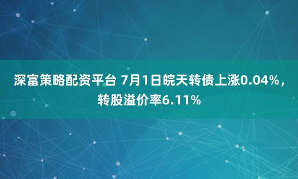 深富策略配资平台 7月1日皖天转债上涨0.04%，转股溢价率6.11%