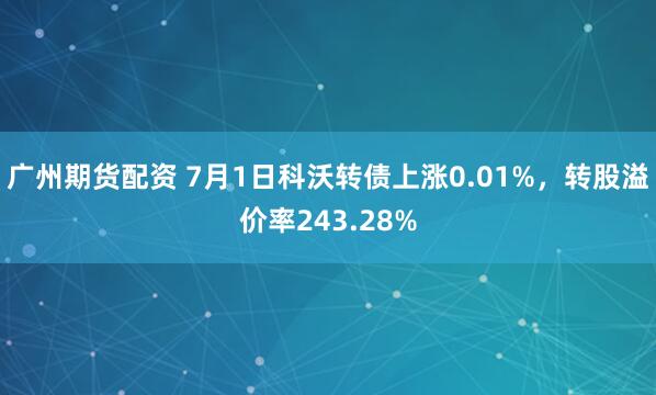 广州期货配资 7月1日科沃转债上涨0.01%，转股溢价率243.28%