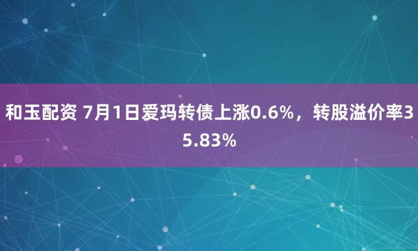 和玉配资 7月1日爱玛转债上涨0.6%，转股溢价率35.83%