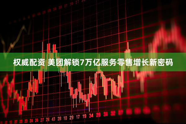 权威配资 美团解锁7万亿服务零售增长新密码