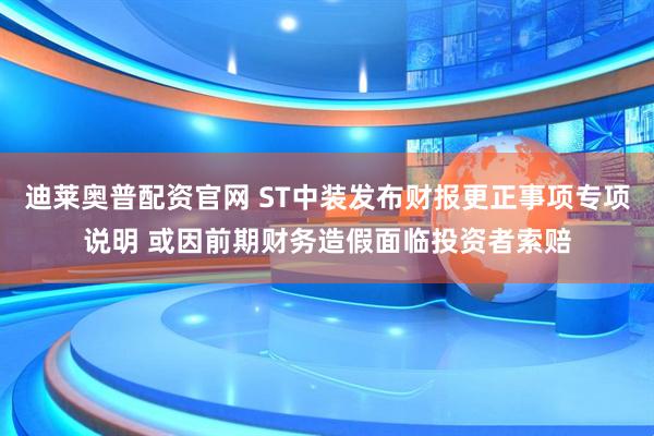 迪莱奥普配资官网 ST中装发布财报更正事项专项说明 或因前期财务造假面临投资者索赔