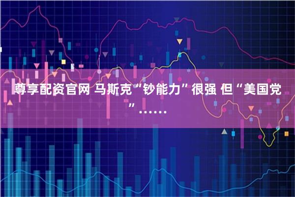 尊享配资官网 马斯克“钞能力”很强 但“美国党”……