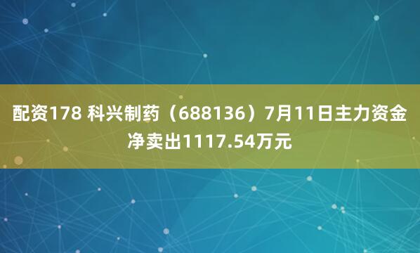 配资178 科兴制药(688136)7月11日主力资金净卖出1117.54万元
