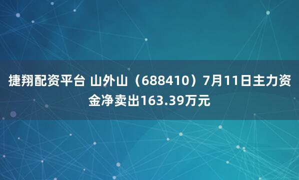 捷翔配资平台 山外山(688410)7月11日主力资金净卖出163.39万元