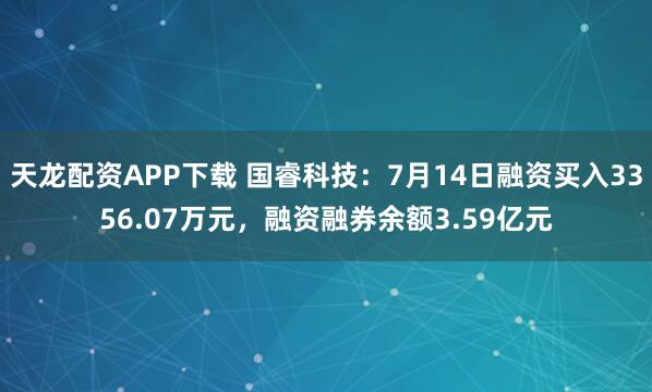 天龙配资APP下载 国睿科技：7月14日融资买入3356.07万元，融资融券余额3.59亿元