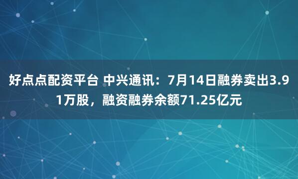 好点点配资平台 中兴通讯:7月14日融券卖出3.91万股,融资融券余额71.25亿元