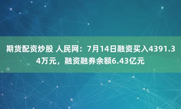期货配资炒股 人民网：7月14日融资买入4391.34万元，融资融券余额6.43亿元