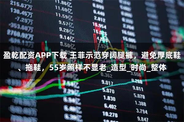 盈乾配资APP下载 王菲示范穿阔腿裤，避免厚底鞋、拖鞋，55岁照样不显老_造型_时尚_整体