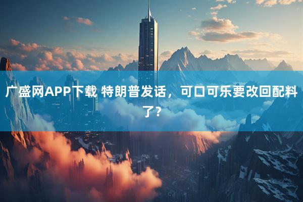 广盛网APP下载 特朗普发话,可口可乐要改回配料了?
