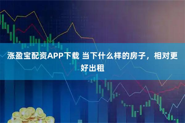 涨盈宝配资APP下载 当下什么样的房子,相对更好出租