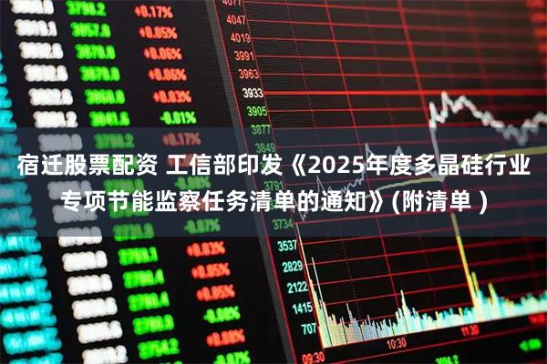 宿迁股票配资 工信部印发《2025年度多晶硅行业专项节能监察任务清单的通知》(附清单 )