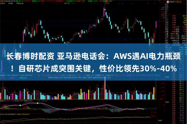 长春博时配资 亚马逊电话会：AWS遇AI电力瓶颈！自研芯片成突围关键，性价比领先30%-40%