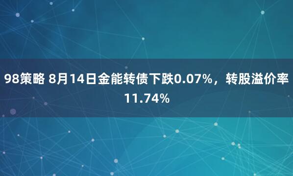 98策略 8月14日金能转债下跌0.07%，转股溢价率11.74%