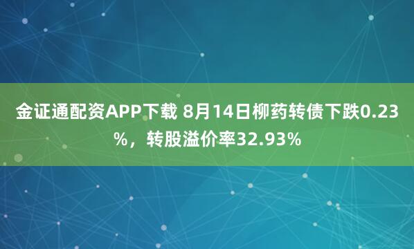 金证通配资APP下载 8月14日柳药转债下跌0.23%，转股溢价率32.93%