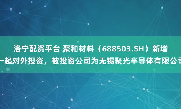 洛宁配资平台 聚和材料（688503.SH）新增一起对外投资，被投资公司为无锡聚光半导体有限公司