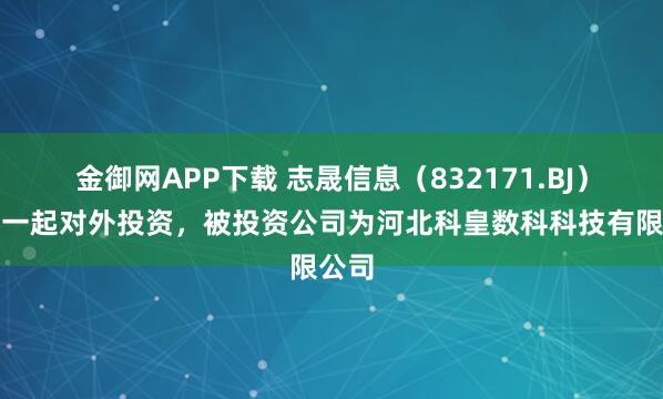 金御网APP下载 志晟信息（832171.BJ）新增一起对外投资，被投资公司为河北科皇数科科技有限公司