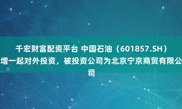 千宏财富配资平台 中国石油（601857.SH）新增一起对外投资，被投资公司为北京宁京商贸有限公司