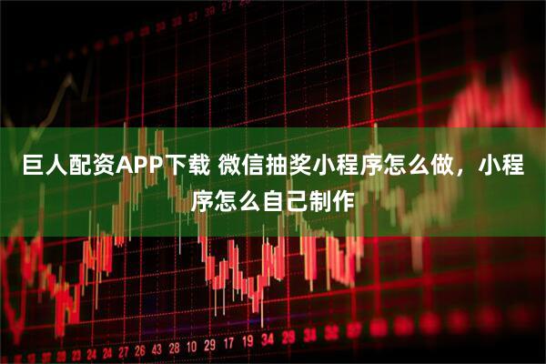 巨人配资APP下载 微信抽奖小程序怎么做，小程序怎么自己制作