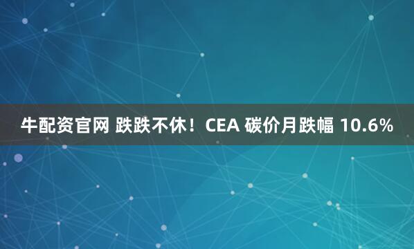 牛配资官网 跌跌不休！CEA 碳价月跌幅 10.6%