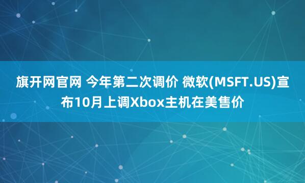 旗开网官网 今年第二次调价 微软(MSFT.US)宣布10月上调Xbox主机在美售价