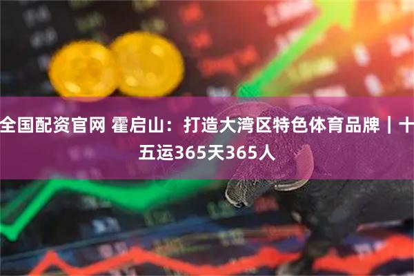 全国配资官网 霍启山：打造大湾区特色体育品牌｜十五运365天365人