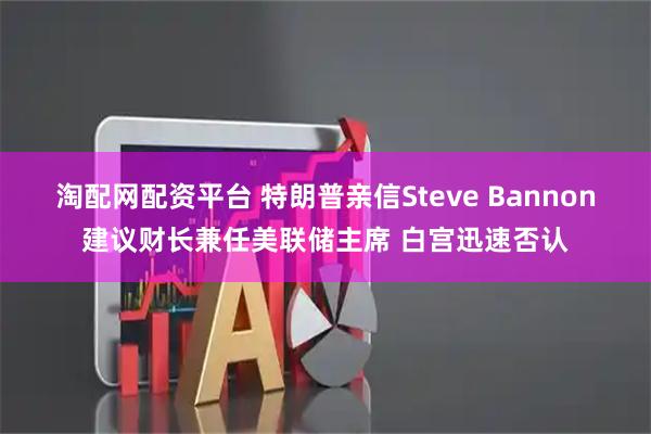 淘配网配资平台 特朗普亲信Steve Bannon建议财长兼任美联储主席 白宫迅速否认