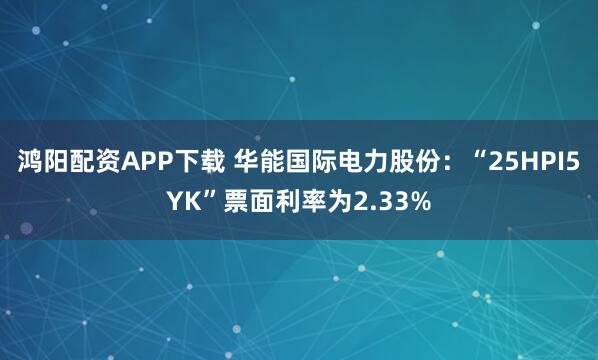 鸿阳配资APP下载 华能国际电力股份：“25HPI5YK”票面利率为2.33%
