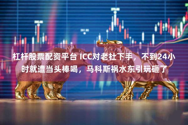 杠杆股票配资平台 ICC对老杜下手，不到24小时就遭当头棒喝，马科斯祸水东引玩砸了