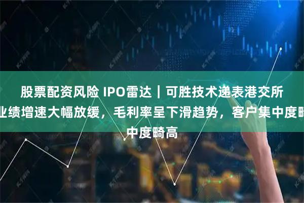 股票配资风险 IPO雷达｜可胜技术递表港交所：业绩增速大幅放缓，毛利率呈下滑趋势，客户集中度畸高