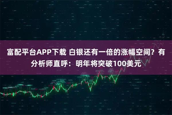 富配平台APP下载 白银还有一倍的涨幅空间？有分析师直呼：明年将突破100美元