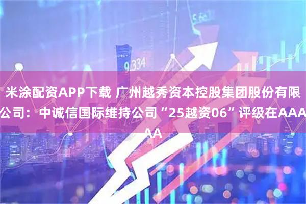 米涂配资APP下载 广州越秀资本控股集团股份有限公司：中诚信国际维持公司“25越资06”评级在AAA