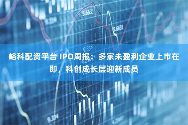峪科配资平台 IPO周报:多家未盈利企业上市在即,科创成长层迎新成员
